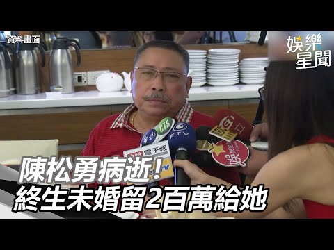 陳松勇病逝！生前曾喊「錢多到不知怎麼花」百萬財產留給她｜娛樂星世界