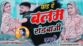छोड़ दे बलम रांडबाजी करवो !! Singer keshav kushwah !! Dj viral rasiya !! New song 