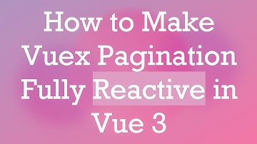 How to Make Vuex Pagination Fully Reactive in Vue 3