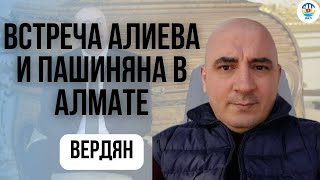 Ишхан Вердян. ВСТРЕЧА АЛИЕВА И ПАШИНЯНА В АЛМАТЕ