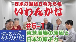 【360°VR討論】いわんかな#6-1【東芝崩壊の原因と日本の原子力】ゲスト：大西康之＋堤堯・高山正之・馬渕睦夫・福島香織・塩見和子★日本の国益を考える会