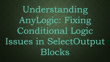 Understanding AnyLogic: Fixing Conditional Logic Issues in SelectOutput Blocks