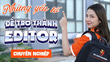 Những yếu tố để trở thành Editor chuyên nghiệp