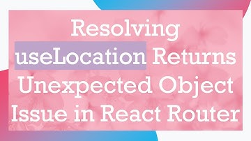 Resolving useLocation Returns Unexpected Object Issue in React Router