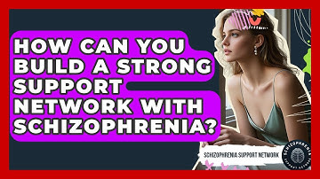 How Can You Build A Strong Support Network With Schizophrenia? - Schizophrenia Support Network