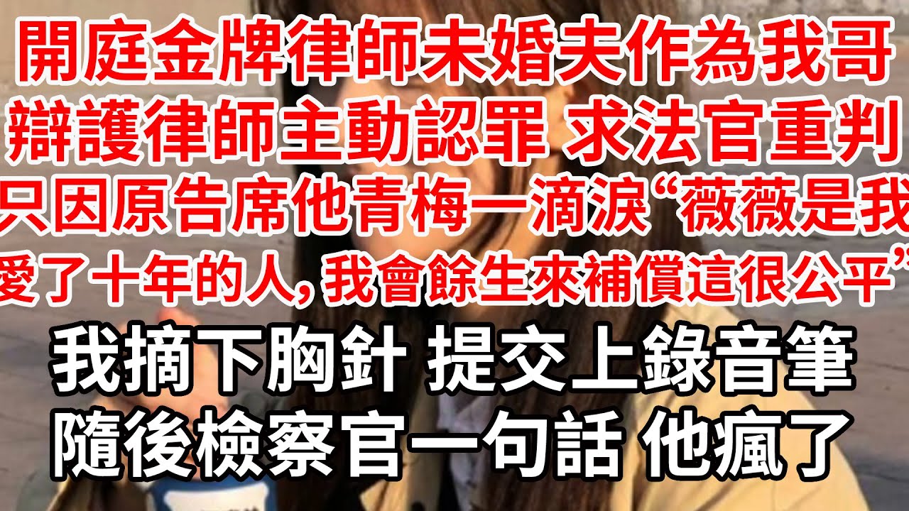 開庭金牌律師未婚夫作為我哥辯護律師主動認罪 求法官重判，只因原告席他青梅一滴淚“薇薇是我愛了十年的人，我會餘生來補償你兄妹兩 這很公平”我摸了摸胸針 下秒檢察官一句話 他瘋了