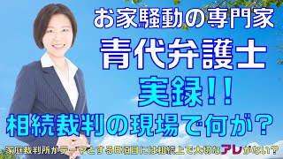 【お家騒動の専門家　青代弁護士】実録！相続裁判の現場で何が？～家庭裁判所がテーマとする6項目には相続上で大切なアレがない？～