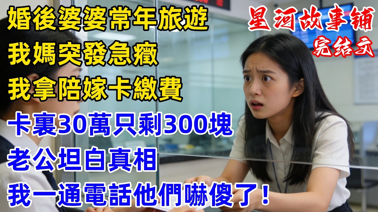 婚後婆婆常年在國外旅遊，我媽突發急癥我拿陪嫁卡繳費，發現卡裏30萬只剩300塊，老公瞞不住坦白真相，我徹底看清婆家人真面目，打了一通電話他們嚇傻了！#完結 #情感故事 #婆媳關系 #家庭生活 #爽文