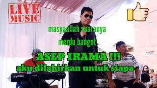 ASEP IRAMA-AKU DILAHIRKAN UNTUK SIAPA !!! LIVE