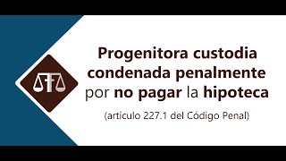 PROGENITORA CUSTODIA CONDENADA PENALMENTE POR NO PAGAR LA HIPOTECA (ARTÍCULO 227.1 DEL CÓDIGO PENAL)