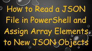 How to Read a JSON File in PowerShell and Assign Array Elements to New JSON Objects