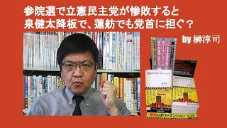 参院選で立憲民主党が惨敗すると泉健太降板で、蓮舫でも党首に担ぐ？　by 榊淳司