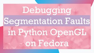 Debugging Segmentation Faults in Python OpenGL on Fedora