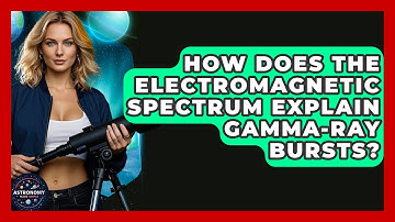 How Does The Electromagnetic Spectrum Explain Gamma-Ray Bursts? - Astronomy Made Simple
