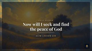 ACIM Lesson 230: Now will I seek and find the peace of God