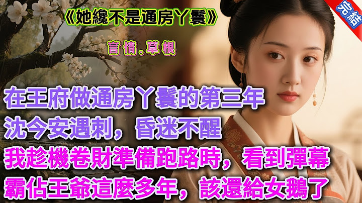 【一口氣看完】《她纔不是通房丫鬟》我在王府做通房丫鬟的第三年。沈今安遇刺，昏迷不醒。我趁機卷財準備跑路時，眼前出現一行行彈幕。【女配趕緊跑吧，霸佔了王爺這麼多年，也該還給我們女鵝了！】