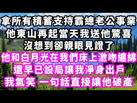 拿所有積蓄支持霸總老公事業，他東山再起當天我送他驚喜，沒想到卻親眼見證了他和白月光在我們床上吻纏綿，還早已設局讓我淨身出戶，我氣笑，一句話直接讓他破產#爽文完結#甜虐文#爽文球場#小三#豪門#霸總