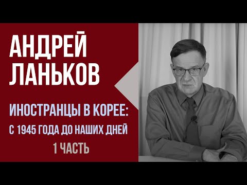 Видео: Андрей Ланьков. Иностранцы в Корее: с 1945 года до наших дней.  1 часть