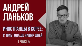 Андрей Ланьков. Иностранцы в Корее: с 1945 года до наших дней.  1 часть