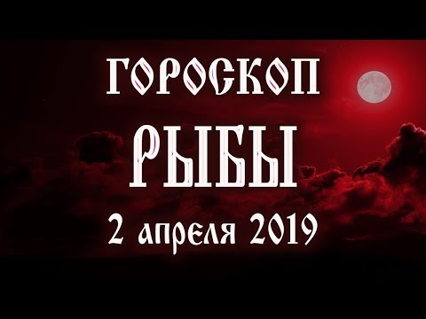 Гороскоп на сегодня 2 апреля 2019 года Рыбы ♓ Что нам готовят звёзды в этот день