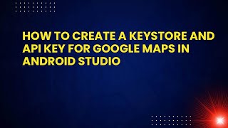 How to Create a KeyStore and API Key for Google Maps in Android Studio