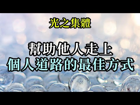 幫助他人走上個人道路的最佳方式《光之集體》任何現實生活的變化，以及任何形式的幫助他人，總是從内在開始。首先問問自己你們對生活的看法有多積極。你們給集體帶來多少輕鬆和喜悅