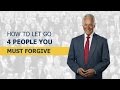 How to Let Go: 4 People You MUST Forgive