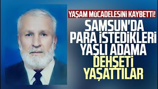 Yaşam mücadelesini kaybetti! Samsun'da para istedikleri yaşlı adama dehşeti yaşattılar