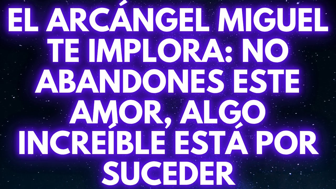 EL ARCÁNGEL MIGUEL TE IMPLORA: NO ABANDONES ESTE AMOR, ALGO INCREÍBLE ESTÁ POR SUCEDER