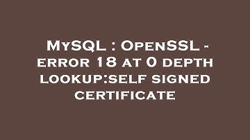 MySQL : OpenSSL - error 18 at 0 depth lookup:self signed certificate
