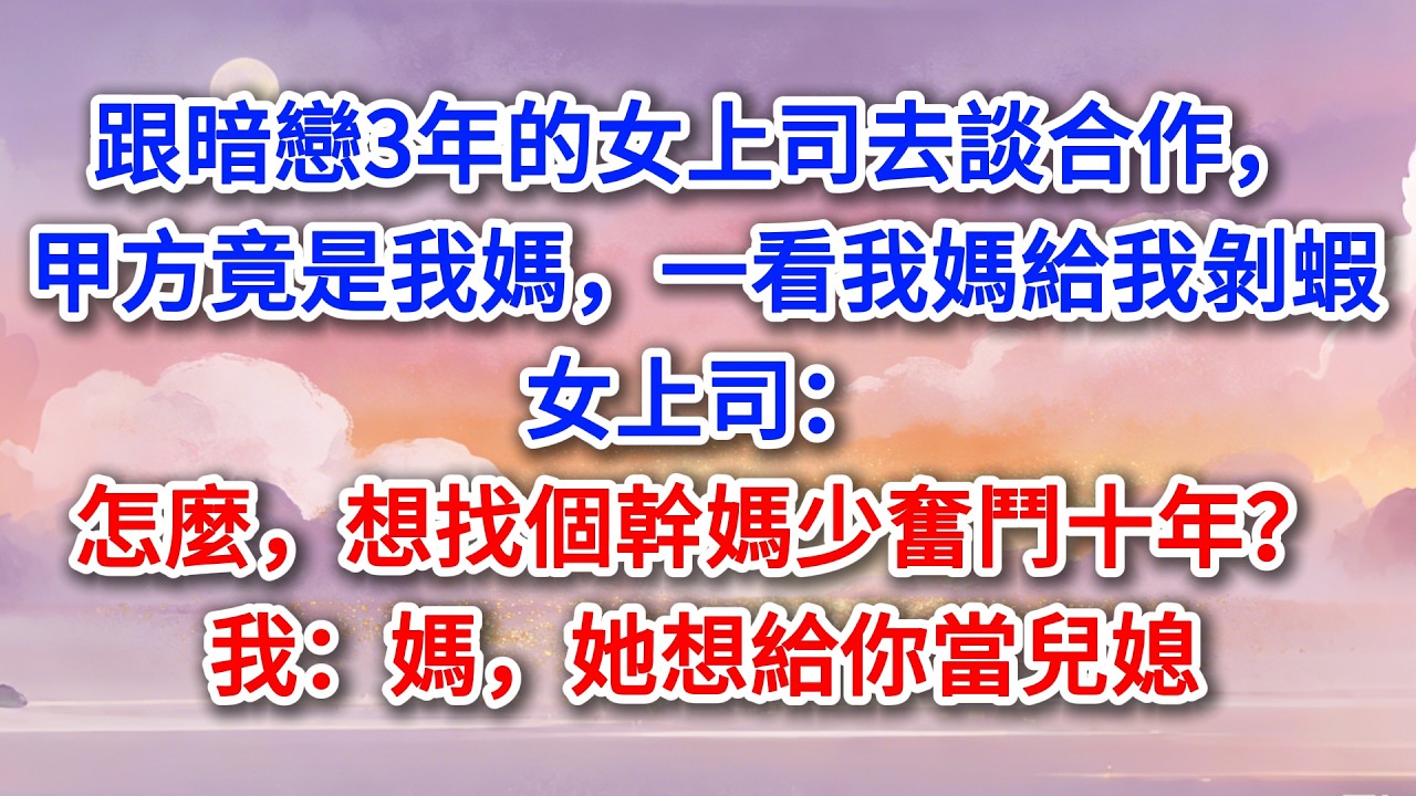 跟暗戀3年的女上司去談合作，甲方竟是我媽，一看我媽給我剝蝦，女上司：怎麼，想找個幹媽少奮鬥十年？我：媽，她想給你當兒媳#為人處世 #生活經驗 #情感故事 #故事 #小說 #戀愛 #情感 #婚姻
