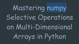 Mastering numpy Selective Operations on Multi-Dimensional Arrays in Python Profile