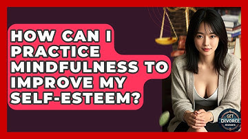How Can I Practice Mindfulness To Improve My Self-Esteem? - Get Divorce Answers