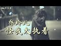 乔玲儿一曲 怪我太执着 超好听 唱出痴痴爱一个人的心声 乔玲儿一曲 怪我太执着 超好听 唱出痴痴爱一个人的心声