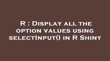 R : Display all the option values using selectInput() in R Shiny