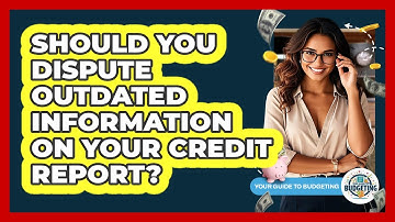 Should You Dispute Outdated Information On Your Credit Report? - Your Guide to Budgeting