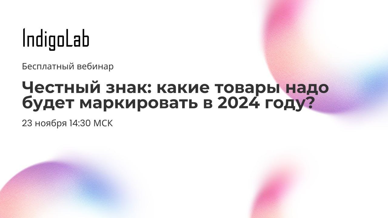 Честный знак: какие товары надо будет маркировать в 2024 году? Вебинар Indigolab с экспертом
