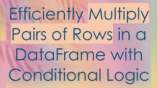 Efficiently Multiply Pairs of Rows in a DataFrame with Conditional Logic