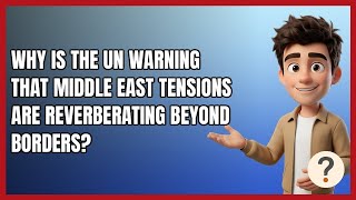 Why Is the UN Warning that Middle East Tensions Are Reverberating Beyond Borders?