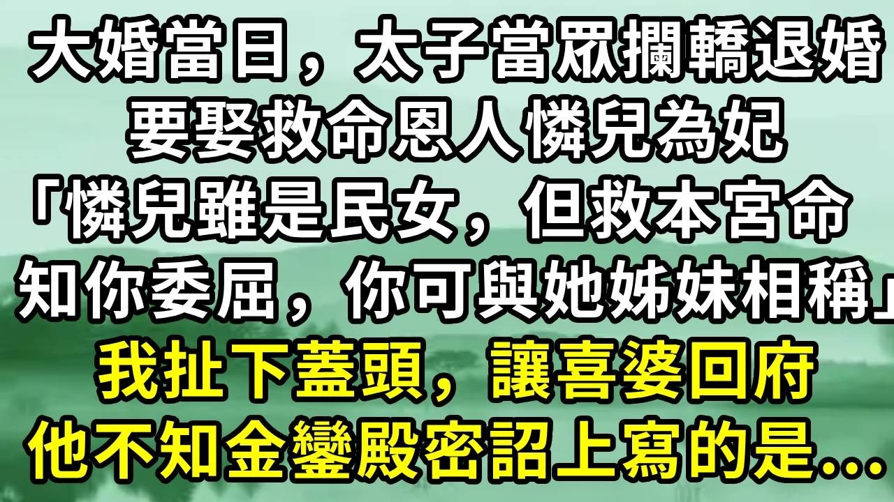 大婚當日，太子當眾攔轎退婚。要娶救命恩人憐兒為妃「憐兒雖是民女，但救本宮命，知你委屈，你可與她姊妹相稱」我扯下蓋頭，讓喜婆回府。他不知金鑾殿密詔上寫的是...#小说