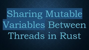 Sharing Mutable Variables Between Threads in Rust