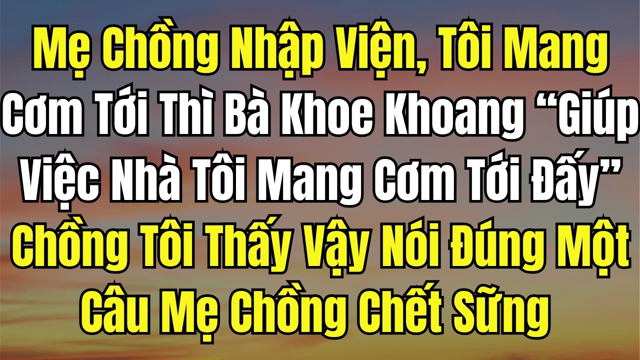 Mẹ Chồng Nhập Viện, Tôi Mang Cơm Tới Thì Bà Khoe Khoang “Giúp Việc Nhà Tôi Mang Cơm Tới Đấy!” Chồng