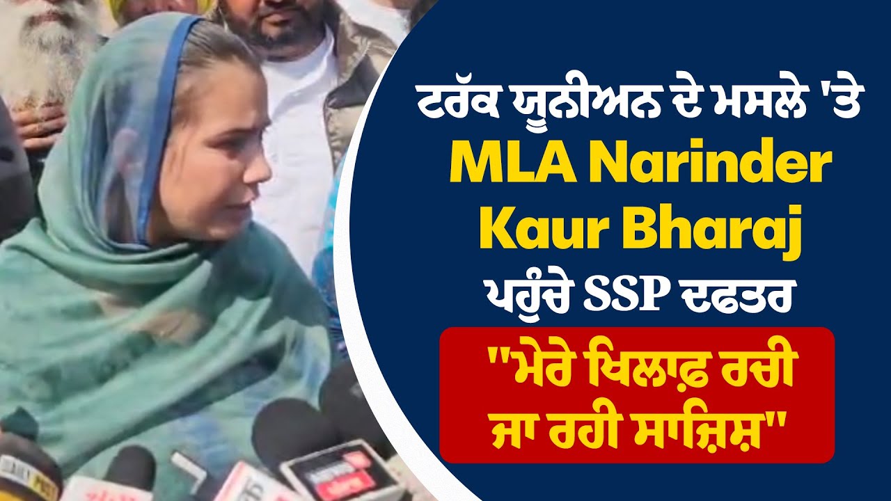 ਟਰੱਕ ਯੂਨੀਅਨ ਦੇ ਮਸਲੇ 'ਤੇ MLA Narinder Kaur Bharaj ਪਹੁੰਚੇ SSP ਦਫਤਰ, 