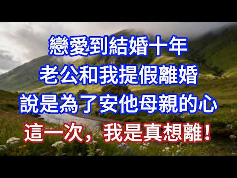 戀愛到結婚十年，老公和我提假離婚，說是為了安他母親的心，這一次，我是真想離！#小說 #言情故事 #爽文 #情感故事