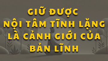 Giữ được nội tâm tĩnh lặng chính là cảnh giới của bản lĩnh, trí tuệ và cao thượng
