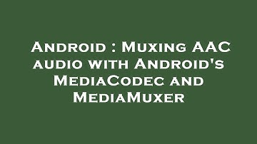 Android : Muxing AAC audio with Android
