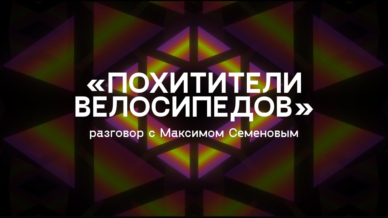 «Похитители велосипедов» / разговор с Максимом Семеновым
