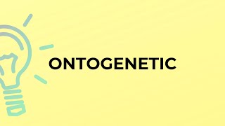 What is the meaning of the word ONTOGENETIC
