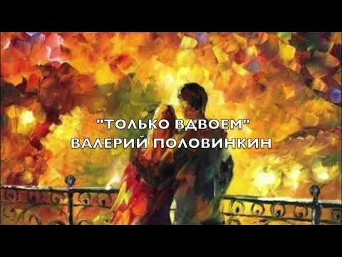 "ТОЛЬКО ВДВОЕМ" ВАЛЕРИЙ ПОЛОВИНКИН  музыка,текст Валерий Половинкин