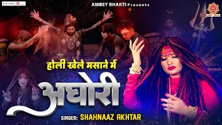 होली खेले मसाने में अघोरी - Mahashivratri Special Dj Song - 4k Video - Shahnaz Akhtar - Shiv Ji Holi